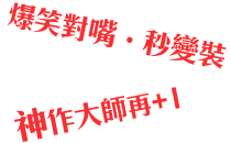 爆笑對嘴‧秒變裝，神作大師再+1